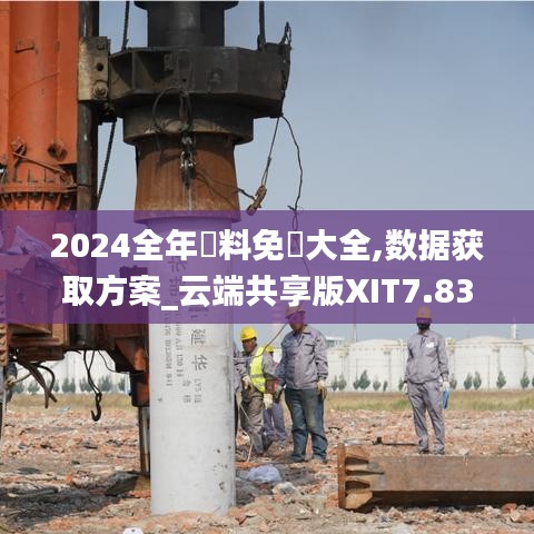 2024全年資料免費大全,数据获取方案_云端共享版XIT7.837