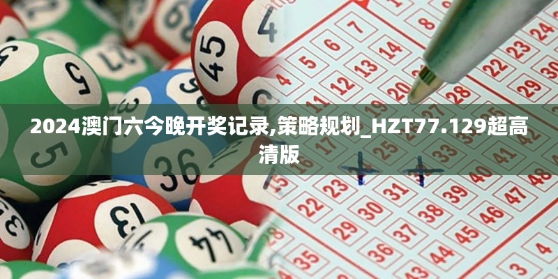 2024澳门六今晚开奖记录,策略规划_HZT77.129超高清版