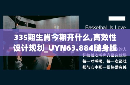 335期生肖今期开什么,高效性设计规划_UYN63.884随身版