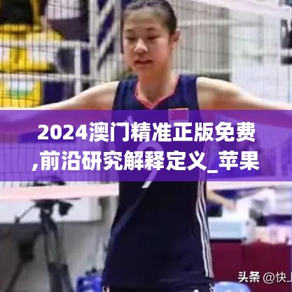 2024澳门精准正版免费,前沿研究解释定义_苹果款143.542-5