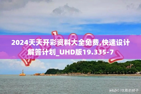 2024天天开彩资料大全免费,快速设计解答计划_UHD版19.335-7