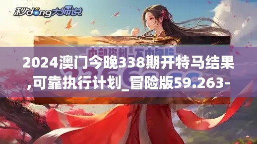 2024澳门今晚338期开特马结果,可靠执行计划_冒险版59.263-4