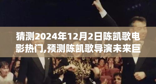 陈凯歌导演未来巨作展望，预测陈凯歌电影在2024年12月2日的热门展望