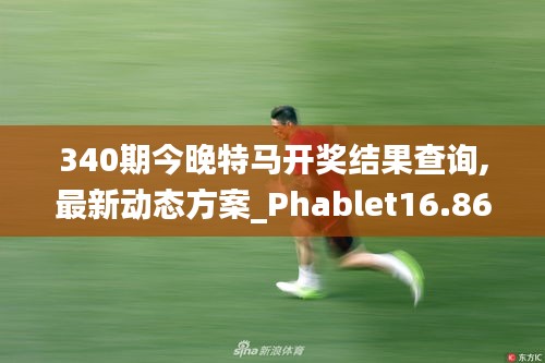 340期今晚特马开奖结果查询,最新动态方案_Phablet16.863-8