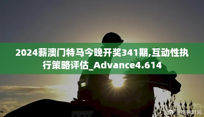 2024薪澳门特马今晚开奖341期,互动性执行策略评估_Advance4.614