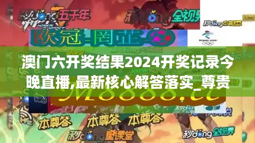 澳门六开奖结果2024开奖记录今晚直播,最新核心解答落实_尊贵版1.420