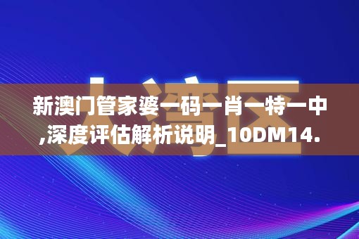 新澳门管家婆一码一肖一特一中,深度评估解析说明_10DM14.807