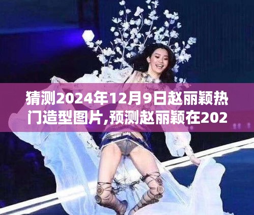 赵丽颖2024年12月9日造型预测，热门图片展望