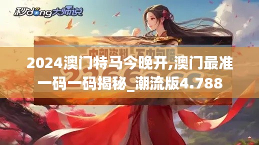 2024澳门特马今晚开,澳门最准一码一码揭秘_潮流版4.788