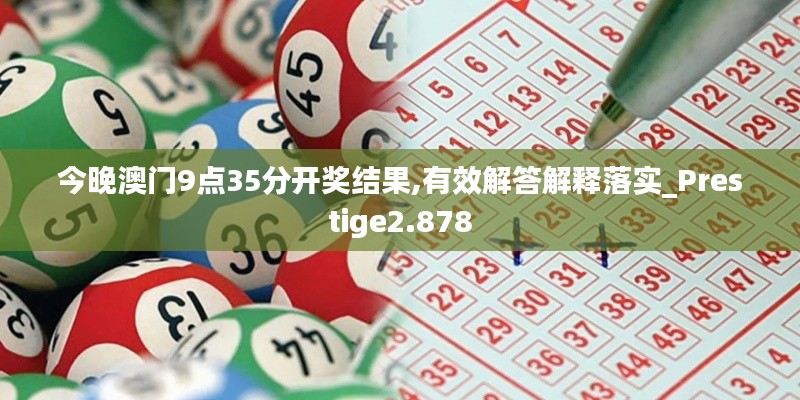 今晚澳门9点35分开奖结果,有效解答解释落实_Prestige2.878