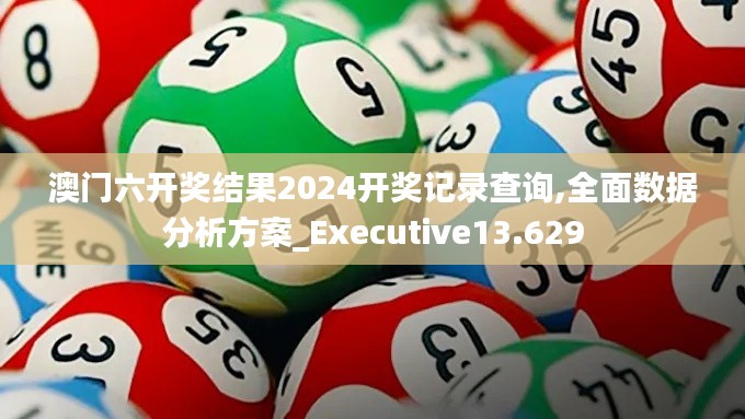 澳门六开奖结果2024开奖记录查询,全面数据分析方案_Executive13.629