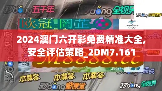 2024澳门六开彩免费精准大全,安全评估策略_2DM7.161