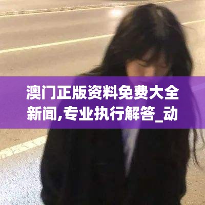 澳门正版资料免费大全新闻,专业执行解答_动态版6.289