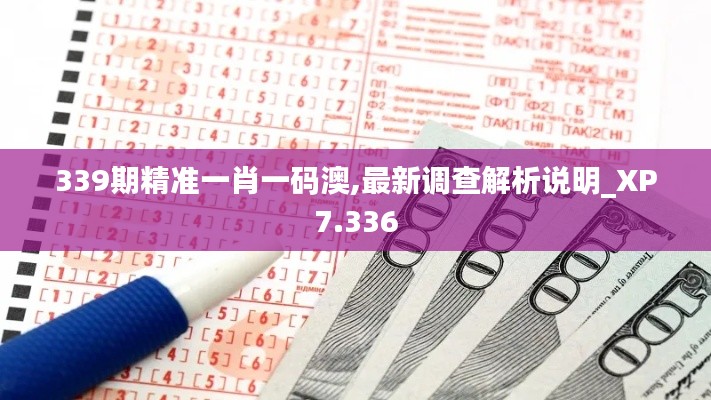 339期精准一肖一码澳,最新调查解析说明_XP7.336