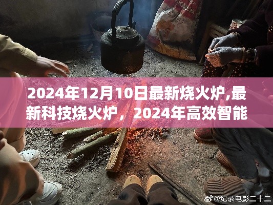 2024年高效智能烧火炉体验分享，最新科技烧火炉的惊喜之旅