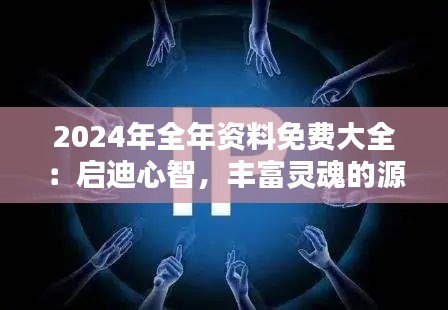 2024年全年资料免费大全：启迪心智，丰富灵魂的源泉