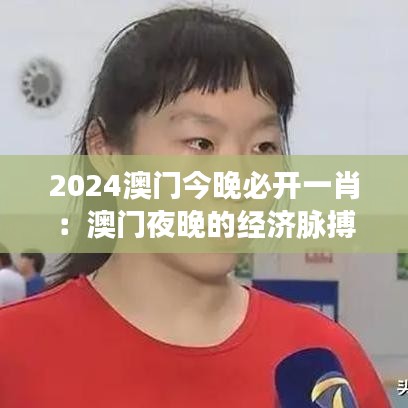 2024澳门今晚必开一肖：澳门夜晚的经济脉搏