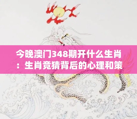 今晚澳门348期开什么生肖：生肖竞猜背后的心理和策略