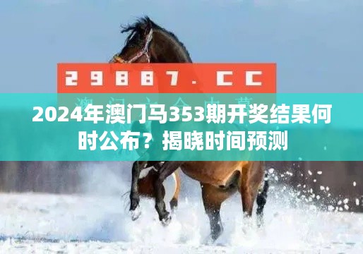 2024年澳门马353期开奖结果何时公布？揭晓时间预测