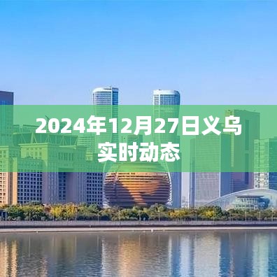 义乌最新实时动态，2024年12月27日更新