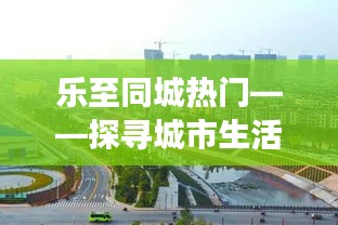 乐至同城热门，城市生活的脉搏与魅力探索