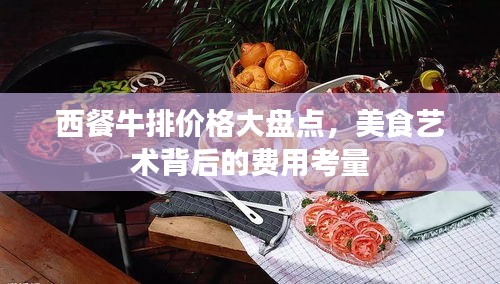 西餐牛排价格大盘点，美食艺术背后的费用考量