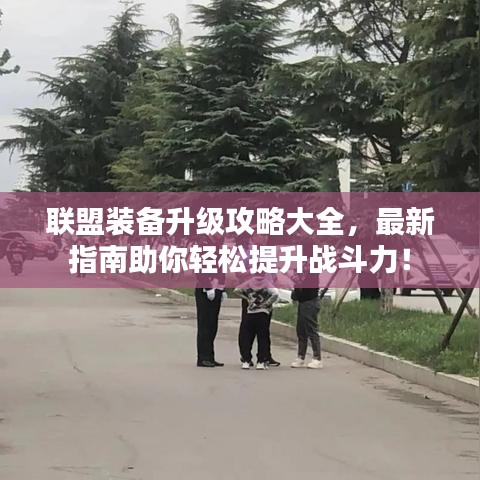 联盟装备升级攻略大全，最新指南助你轻松提升战斗力！