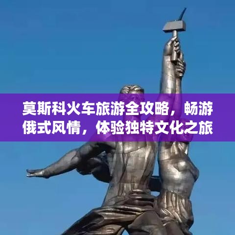 莫斯科火车旅游全攻略，畅游俄式风情，体验独特文化之旅