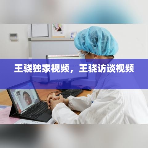 王骁独家视频，王骁访谈视频 