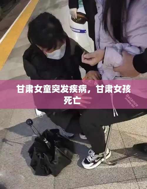 甘肃女童突发疾病，甘肃女孩死亡 