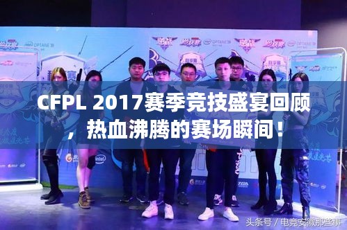 CFPL 2017赛季竞技盛宴回顾，热血沸腾的赛场瞬间！