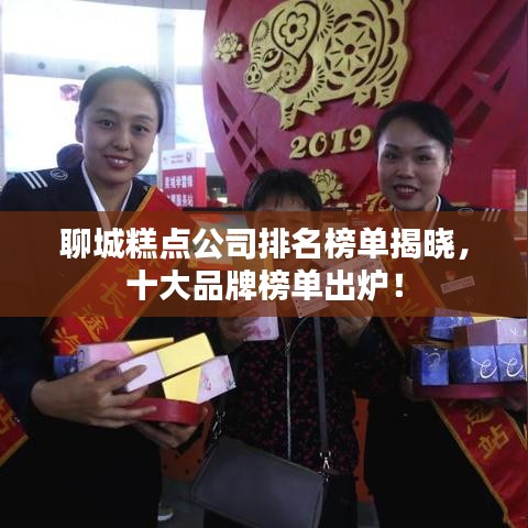 聊城糕点公司排名榜单揭晓，十大品牌榜单出炉！