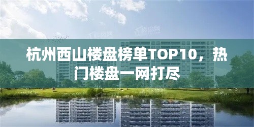 杭州西山楼盘榜单TOP10，热门楼盘一网打尽