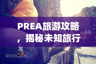 PREA旅游攻略，揭秘未知旅行之路的奥秘