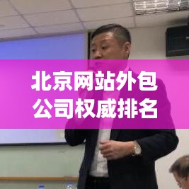 北京网站外包公司权威排名揭秘，行业深度洞察报告