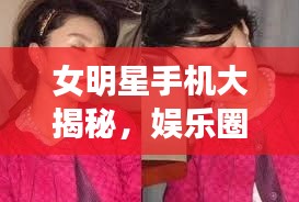 女明星手机大揭秘，娱乐圈与科技交融的时尚必备！