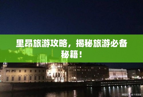 里昂旅游攻略，揭秘旅游必备秘籍！