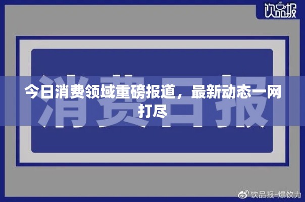 今日消费领域重磅报道，最新动态一网打尽