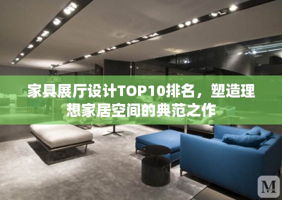 家具展厅设计TOP10排名，塑造理想家居空间的典范之作