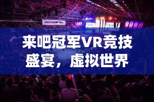 来吧冠军VR竞技盛宴，虚拟世界的竞技魅力独家探索