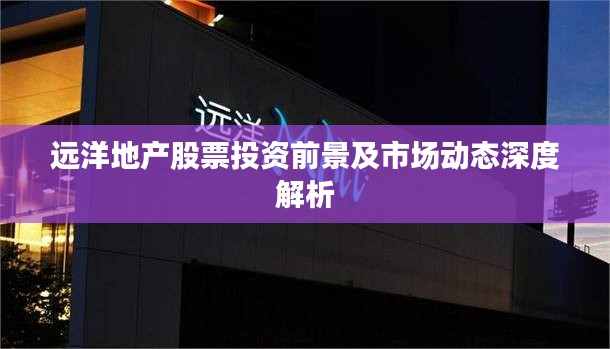 远洋地产股票投资前景及市场动态深度解析