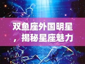 双鱼座外国明星，揭秘星座魅力背后的闪耀人生！