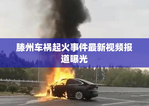 滕州车祸起火事件最新视频报道曝光