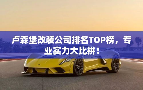 卢森堡改装公司排名TOP榜，专业实力大比拼！