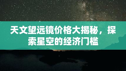 天文望远镜价格大揭秘，探索星空的经济门槛