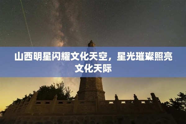 山西明星闪耀文化天空，星光璀璨照亮文化天际