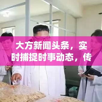 大方新闻头条，实时捕捉时事动态，传递最新声音