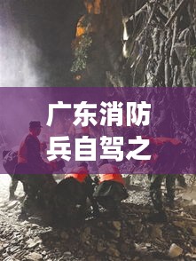 广东消防兵自驾之旅，探险与安全的完美融合