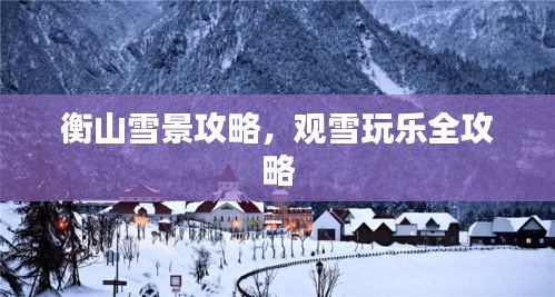 衡山雪景攻略，观雪玩乐全攻略