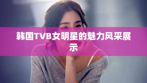 韩国TVB女明星的魅力风采展示